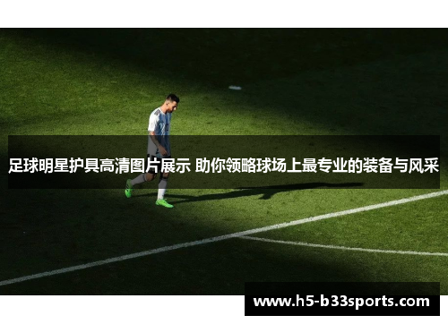 足球明星护具高清图片展示 助你领略球场上最专业的装备与风采