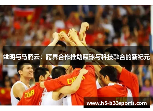 姚明与马腾云：跨界合作推动篮球与科技融合的新纪元