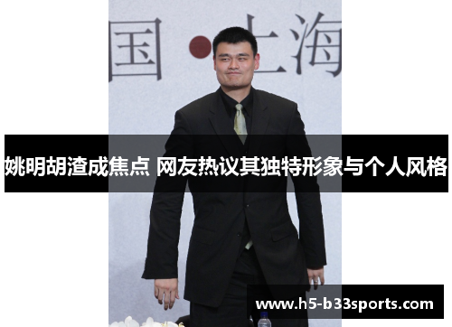 姚明胡渣成焦点 网友热议其独特形象与个人风格