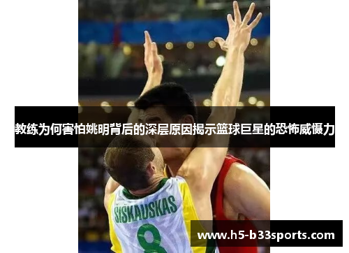 教练为何害怕姚明背后的深层原因揭示篮球巨星的恐怖威慑力