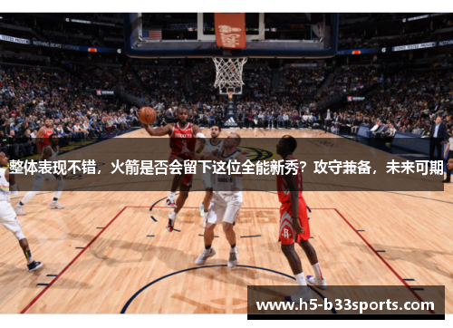 整体表现不错，火箭是否会留下这位全能新秀？攻守兼备，未来可期