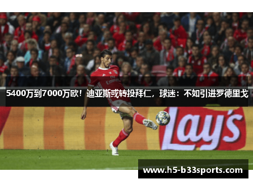 5400万到7000万欧！迪亚斯或转投拜仁，球迷：不如引进罗德里戈