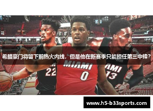 希腊豪门将留下前热火内线，但是他在新赛季只能担任第三中锋？