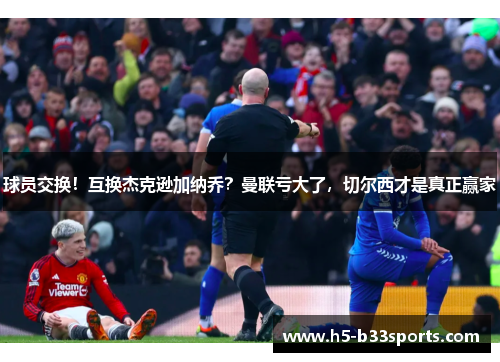 球员交换！互换杰克逊加纳乔？曼联亏大了，切尔西才是真正赢家