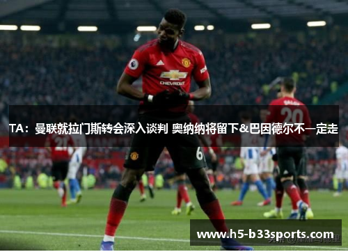TA：曼联就拉门斯转会深入谈判 奥纳纳将留下&巴因德尔不一定走